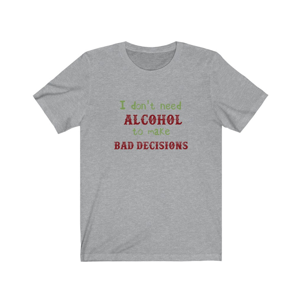 I Don' t Need Alcohol to Make Bad Decisions Unisex Jersey Short Sleeve Tee