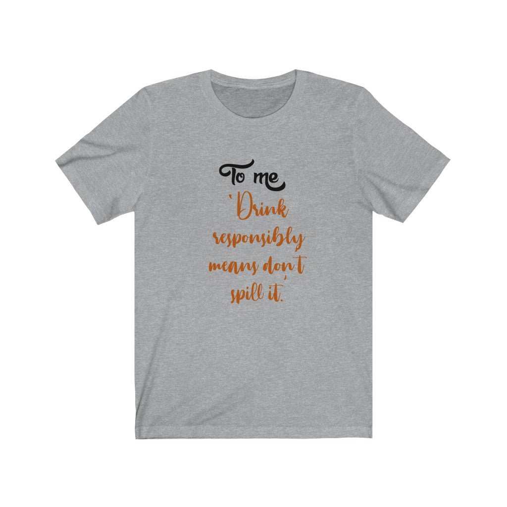 To Me, Drink Responsibly Means Don't Spill It Unisex Jersey Short Sleeve Tee