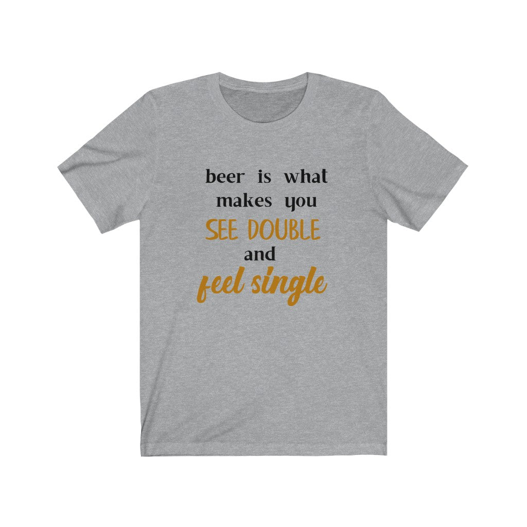 Beer is What Makes You See Double and Feel SingleUnisex Jersey Short Sleeve Tee