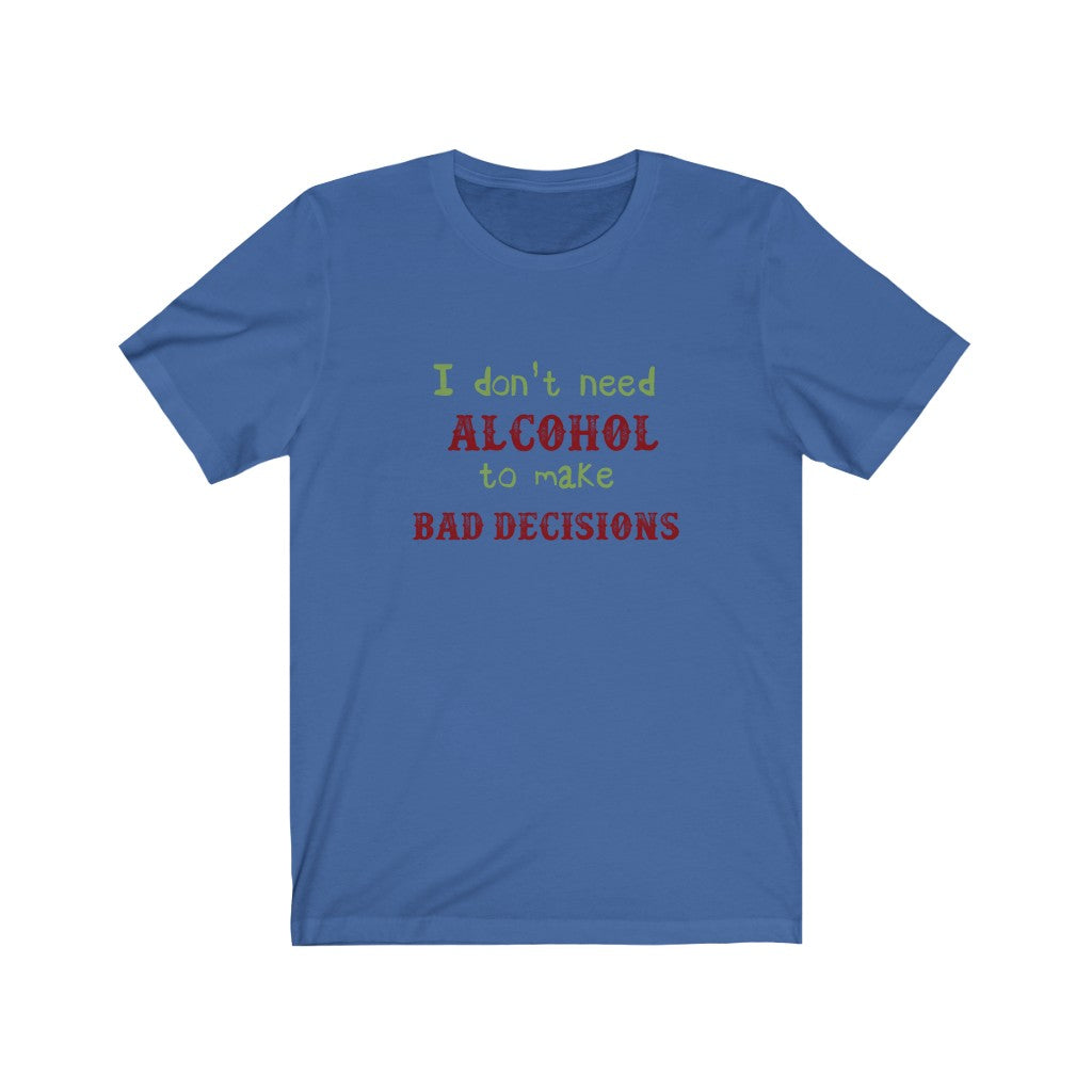 I Don' t Need Alcohol to Make Bad Decisions Unisex Jersey Short Sleeve Tee