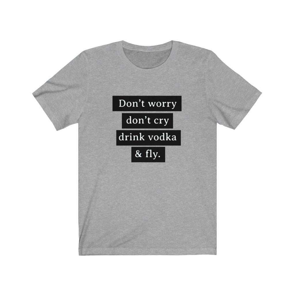 Don't Worry Don't Cry Drink Vodka and Fly Unisex Jersey Short Sleeve Tee