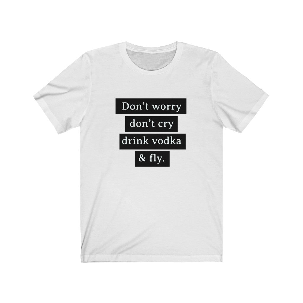 Don't Worry Don't Cry Drink Vodka and Fly Unisex Jersey Short Sleeve Tee