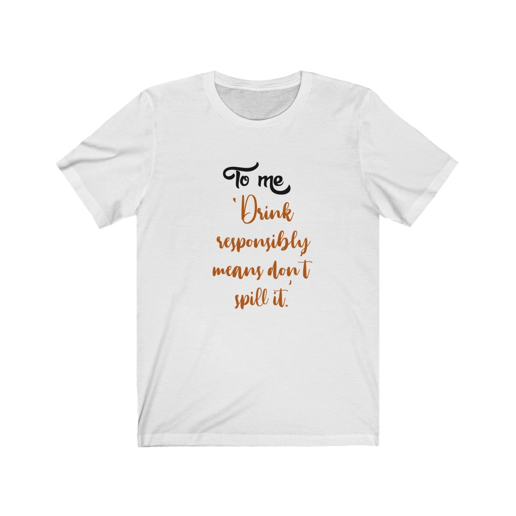 To Me, Drink Responsibly Means Don't Spill It Unisex Jersey Short Sleeve Tee