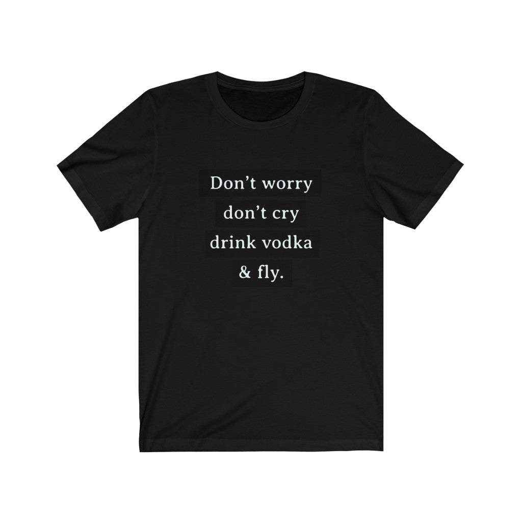 Don't Worry Don't Cry Drink Vodka and Fly Unisex Jersey Short Sleeve Tee