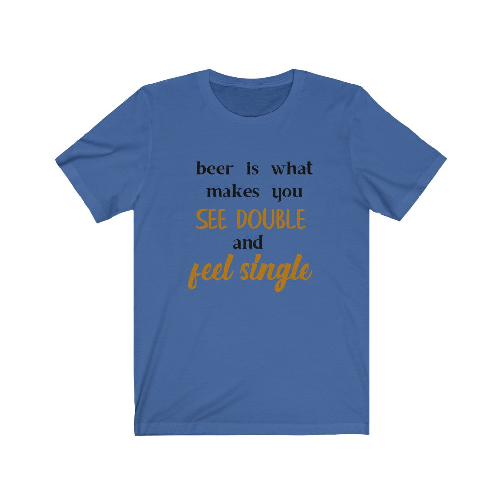 Beer is What Makes You See Double and Feel SingleUnisex Jersey Short Sleeve Tee